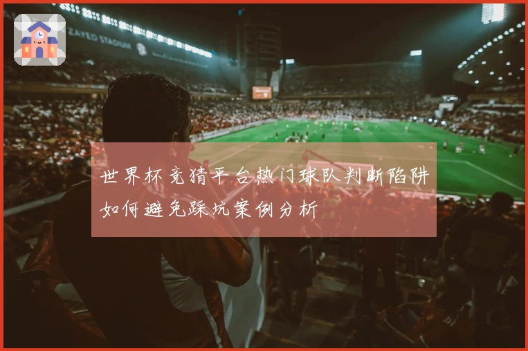 世界杯竞猜平台热门球队判断陷阱如何避免踩坑案例分析