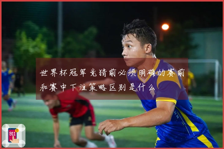世界杯冠军竞猜前必须明确的赛前和赛中下注策略区别是什么