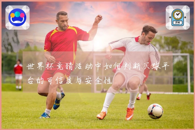 世界杯竞猜活动中如何判断买球平台的可信度与安全性