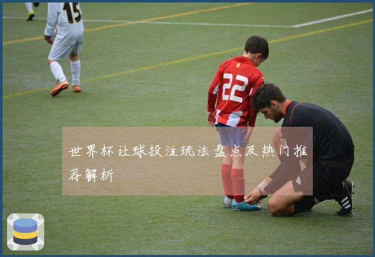 世界杯让球投注玩法盘点及热门推荐解析