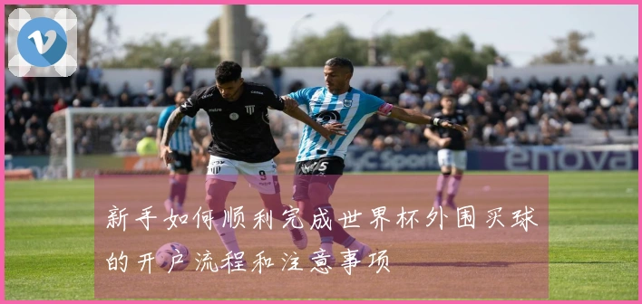 新手如何顺利完成世界杯外围买球的开户流程和注意事项