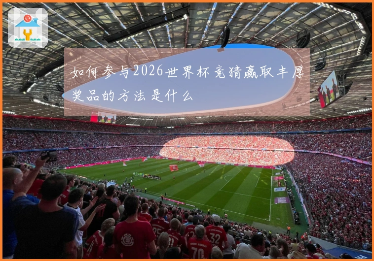 如何参与2026世界杯竞猜赢取丰厚奖品的方法是什么