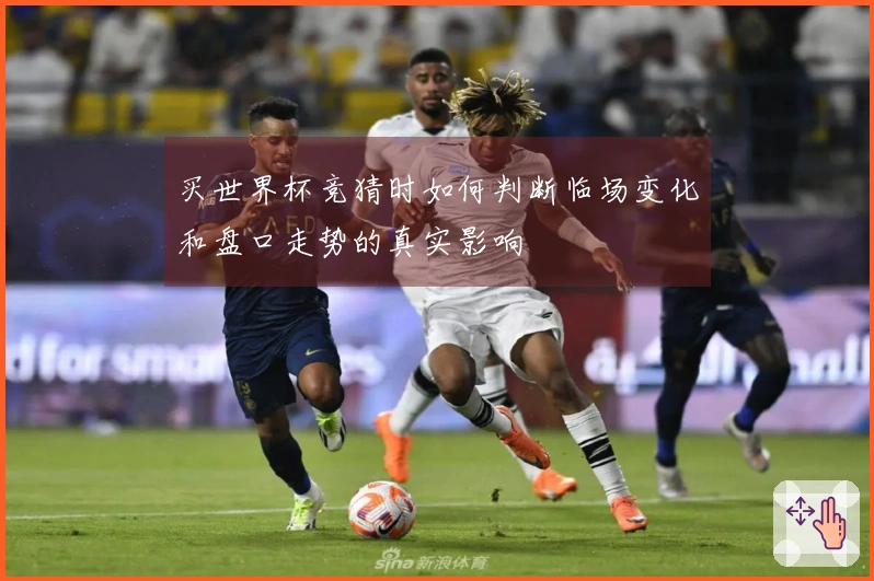 买世界杯竞猜时如何判断临场变化和盘口走势的真实影响