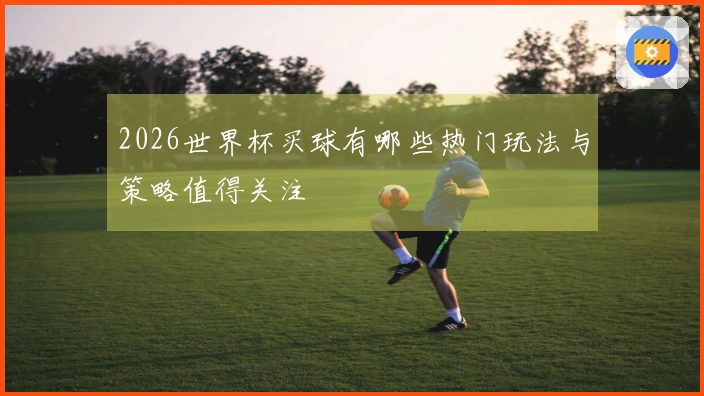2026世界杯买球有哪些热门玩法与策略值得关注