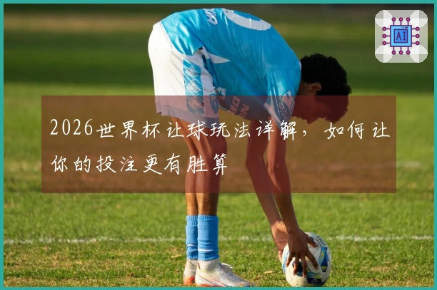 2026世界杯让球玩法详解，如何让你的投注更有胜算
