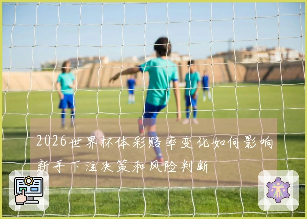 2026世界杯体彩赔率变化如何影响新手下注决策和风险判断