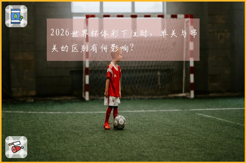 2026世界杯体彩下注时，单关与串关的区别有何影响？