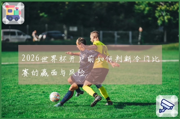 2026世界杯开户前如何判断冷门比赛的赢面与风险
