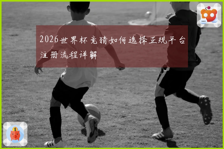 2026世界杯竞猜如何选择正规平台注册流程详解