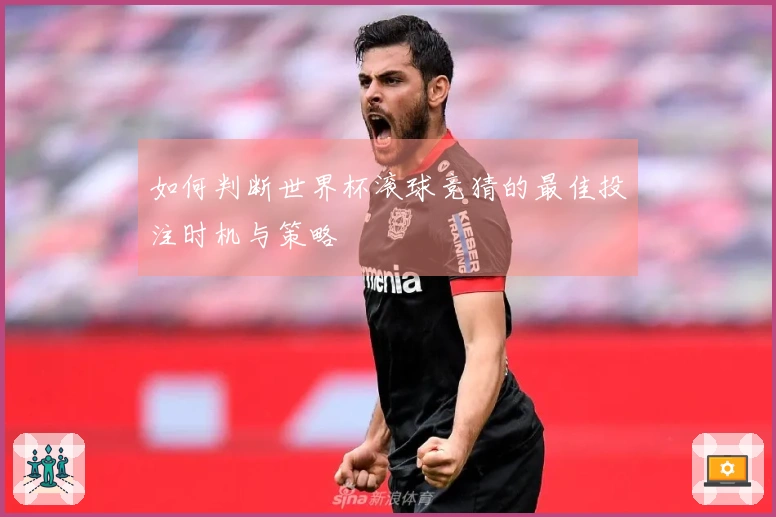 如何判断世界杯滚球竞猜的最佳投注时机与策略