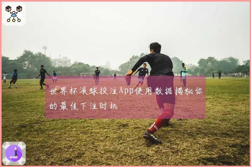 世界杯滚球投注App使用数据揭秘你的最佳下注时机