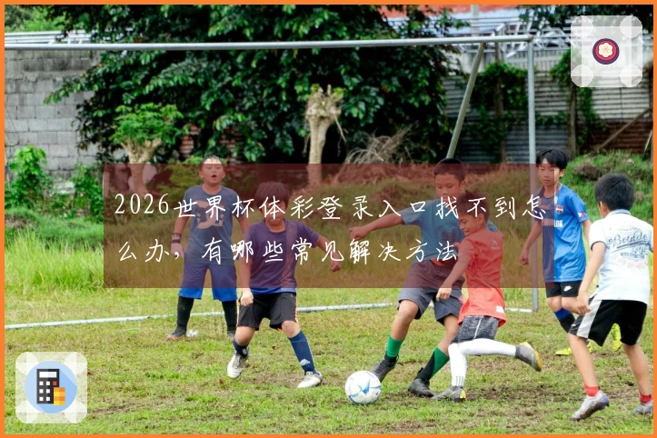 2026世界杯体彩登录入口找不到怎么办，有哪些常见解决方法