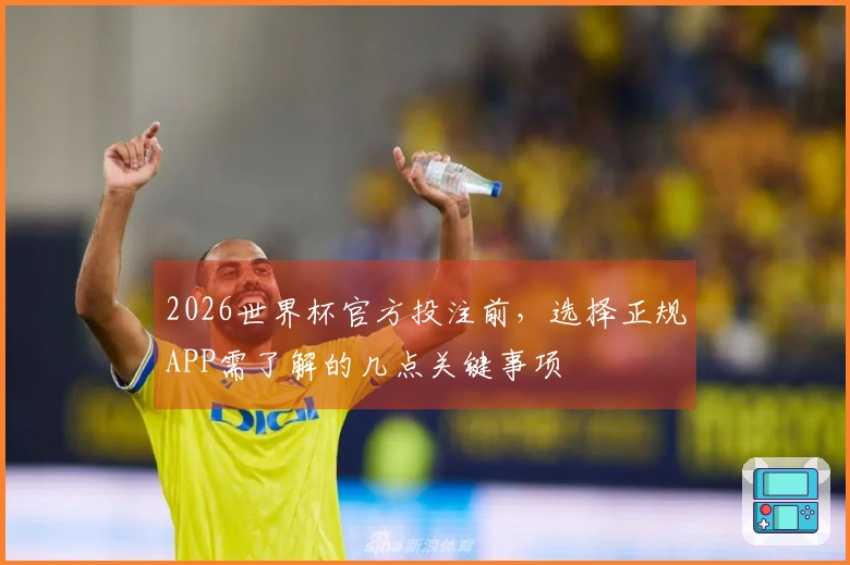2026世界杯官方投注前，选择正规APP需了解的几点关键事项