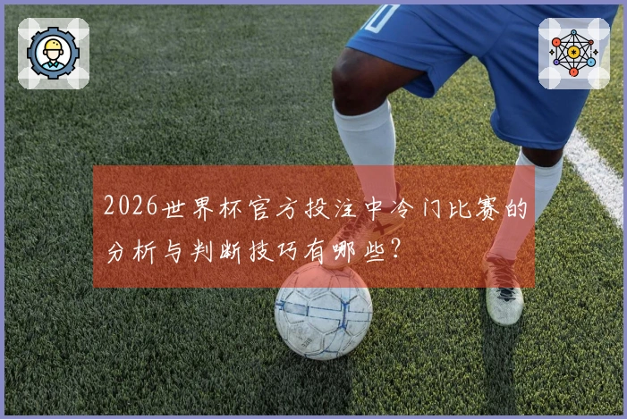 2026世界杯官方投注中冷门比赛的分析与判断技巧有哪些？