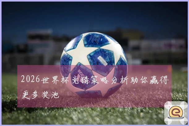 2026世界杯竞猜策略分析助你赢得更多奖池