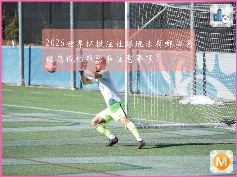 2026世界杯投注让球玩法有哪些易被忽视的风险和注意事项？
