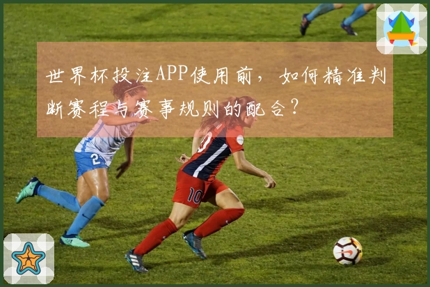 世界杯投注APP使用前，如何精准判断赛程与赛事规则的配合？