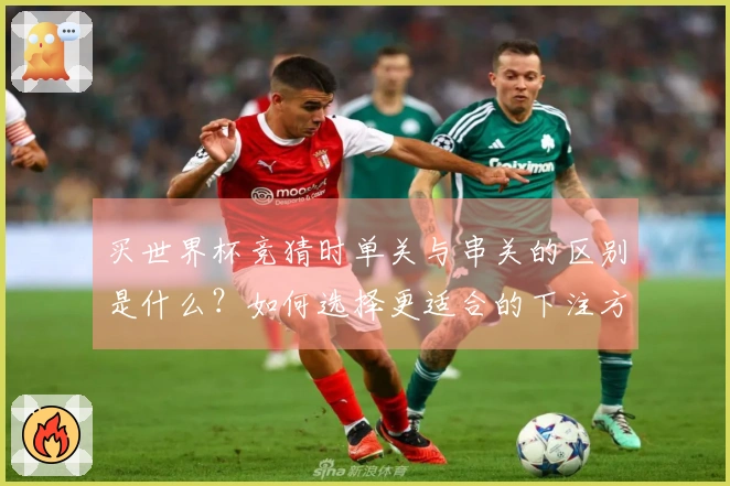 买世界杯竞猜时单关与串关的区别是什么？如何选择更适合的下注方式？