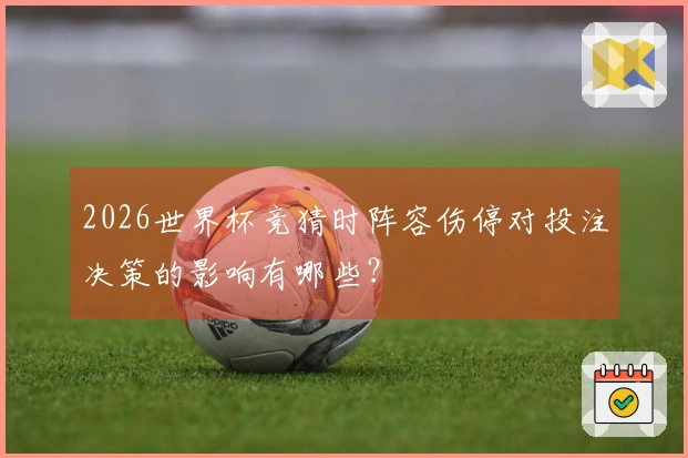 2026世界杯竞猜时阵容伤停对投注决策的影响有哪些？