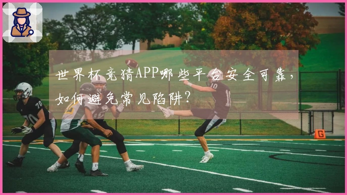 世界杯竞猜APP哪些平台安全可靠，如何避免常见陷阱？