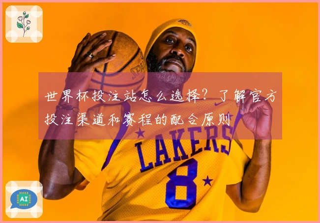 世界杯投注站怎么选择？了解官方投注渠道和赛程的配合原则