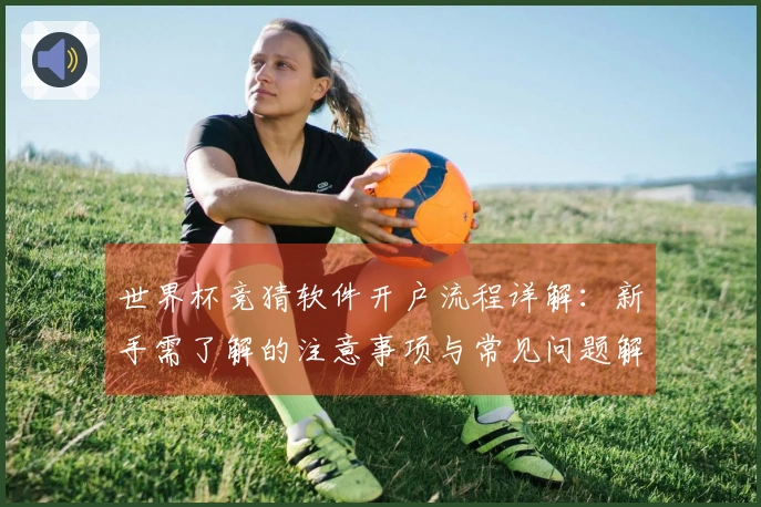 世界杯竞猜软件开户流程详解：新手需了解的注意事项与常见问题解析