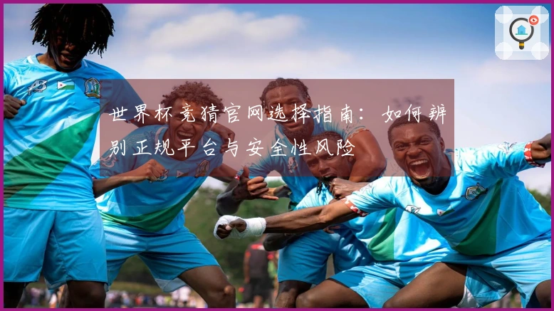 世界杯竞猜官网选择指南：如何辨别正规平台与安全性风险