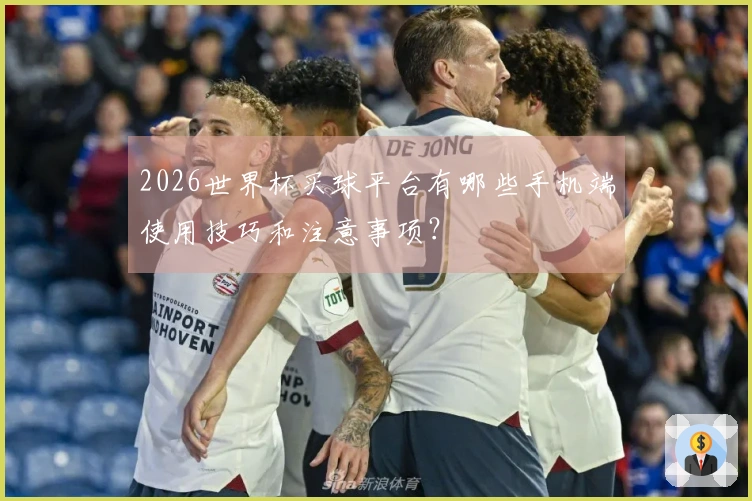 2026世界杯买球平台有哪些手机端使用技巧和注意事项？