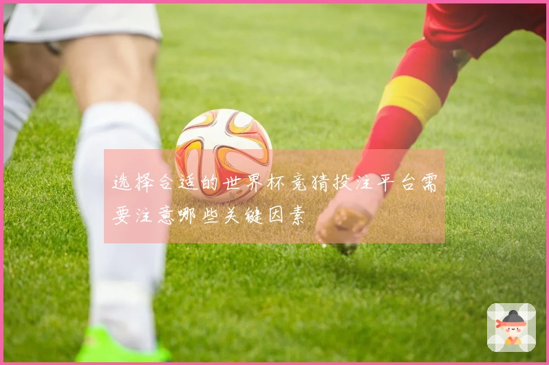 选择合适的世界杯竞猜投注平台需要注意哪些关键因素