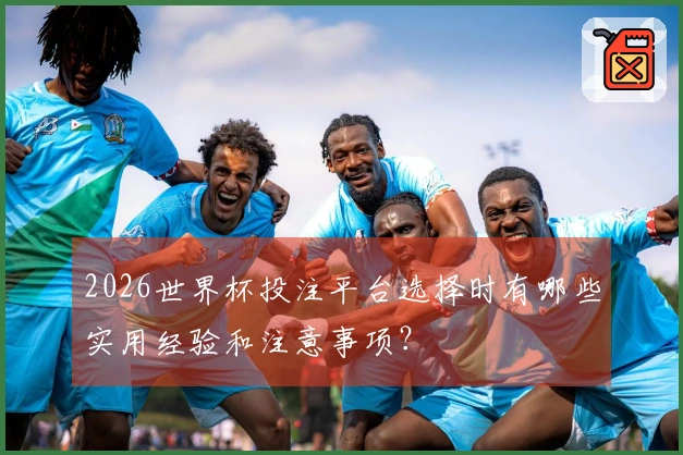 2026世界杯投注平台选择时有哪些实用经验和注意事项？