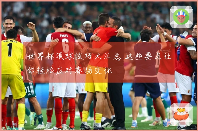 世界杯滚球技巧大汇总 这些要点让你轻松应对赛场变化