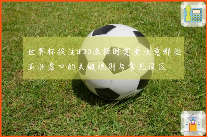 世界杯投注app选择时需要注意哪些亚洲盘口的关键规则与常见误区