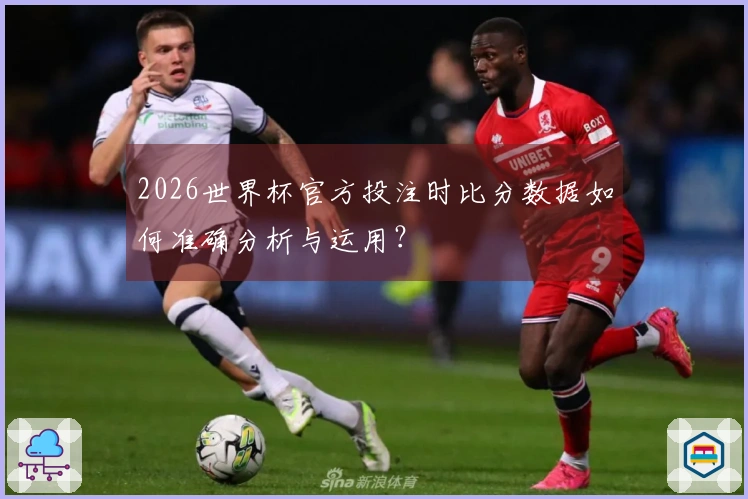 2026世界杯官方投注时比分数据如何准确分析与运用？