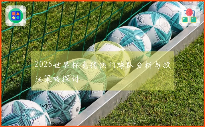 2026世界杯竞猜热门球队分析与投注策略探讨