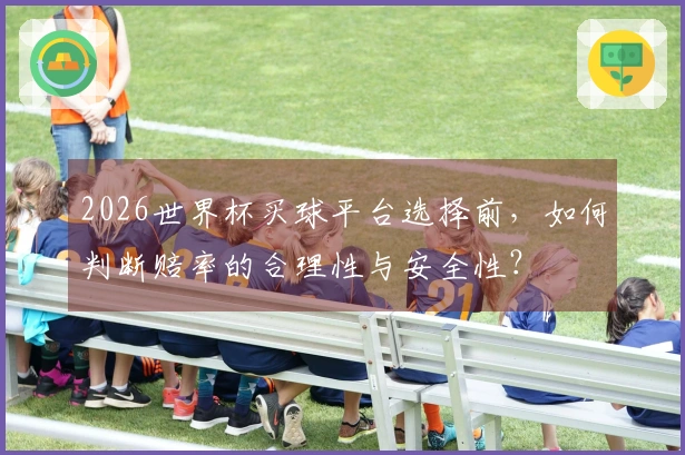 2026世界杯买球平台选择前，如何判断赔率的合理性与安全性？