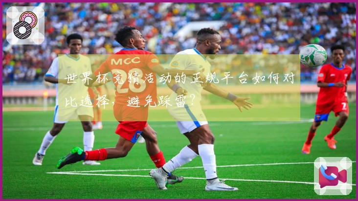 世界杯竞猜活动的正规平台如何对比选择，避免踩雷？