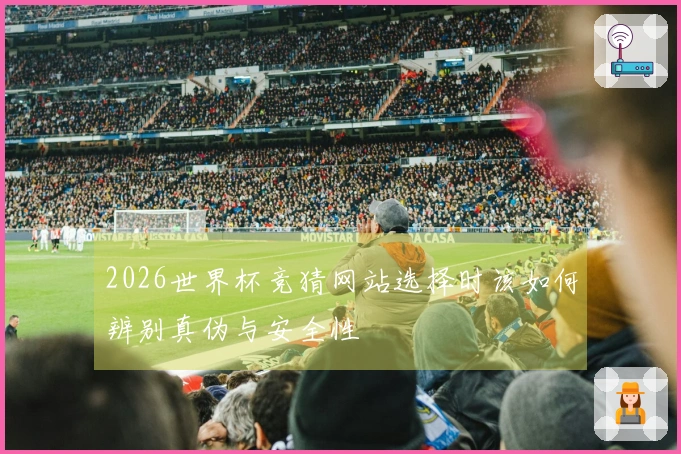 2026世界杯竞猜网站选择时该如何辨别真伪与安全性