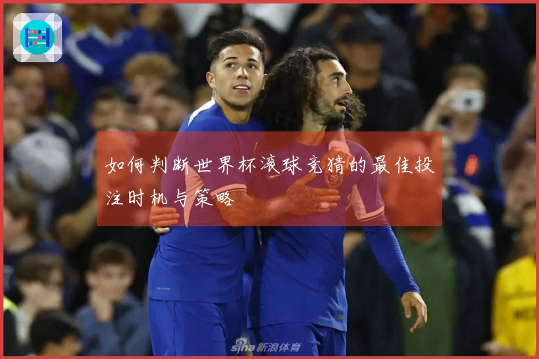 如何判断世界杯滚球竞猜的最佳投注时机与策略