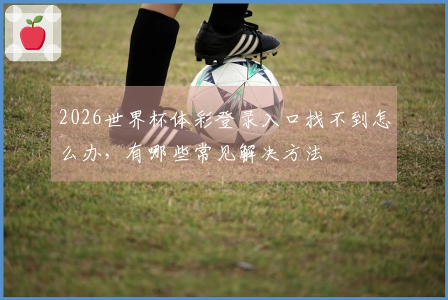2026世界杯体彩登录入口找不到怎么办，有哪些常见解决方法