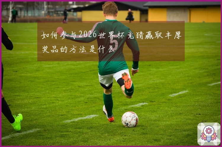 如何参与2026世界杯竞猜赢取丰厚奖品的方法是什么