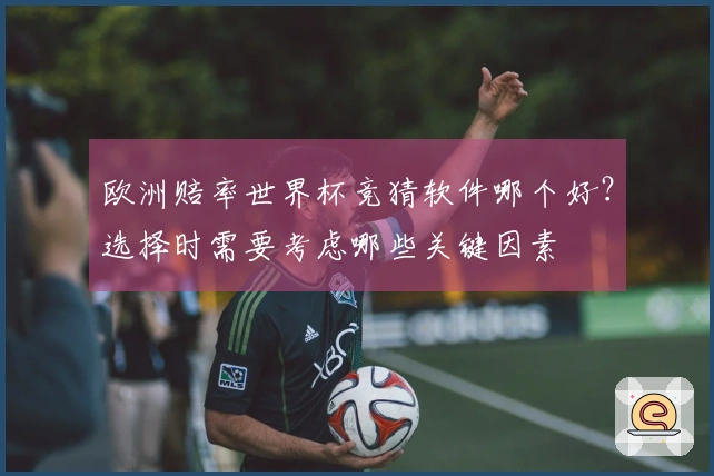 欧洲赔率世界杯竞猜软件哪个好？选择时需要考虑哪些关键因素