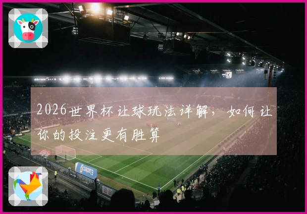 2026世界杯让球玩法详解，如何让你的投注更有胜算