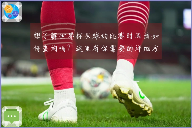 想了解世界杯买球的比赛时间该如何查询吗？这里有你需要的详细方法和注意事项