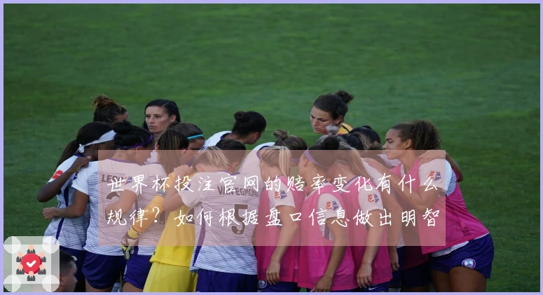 世界杯投注官网的赔率变化有什么规律？如何根据盘口信息做出明智选择？
