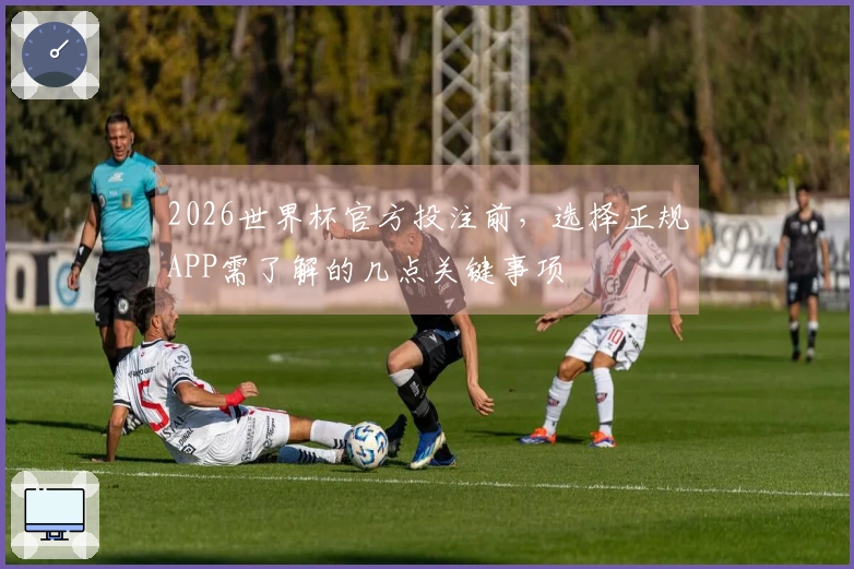 2026世界杯官方投注前，选择正规APP需了解的几点关键事项