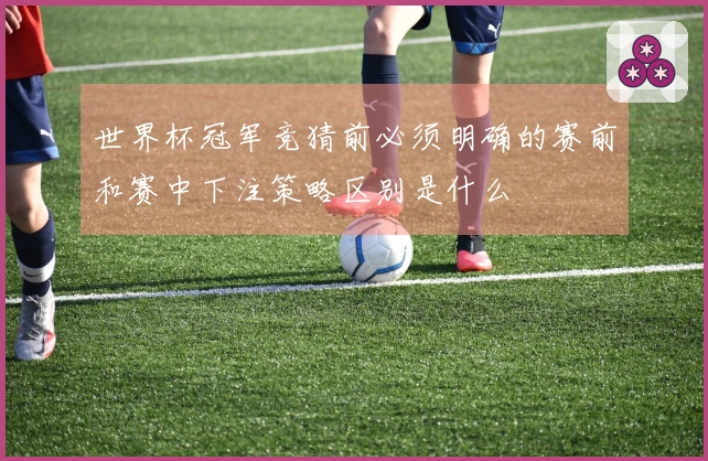 世界杯冠军竞猜前必须明确的赛前和赛中下注策略区别是什么