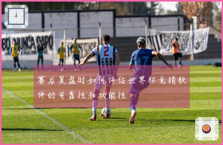 赛后复盘时如何评估世界杯竞猜软件的可靠性和功能性