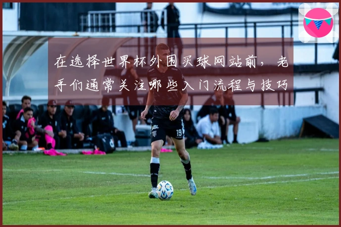 在选择世界杯外围买球网站前，老手们通常关注哪些入门流程与技巧？