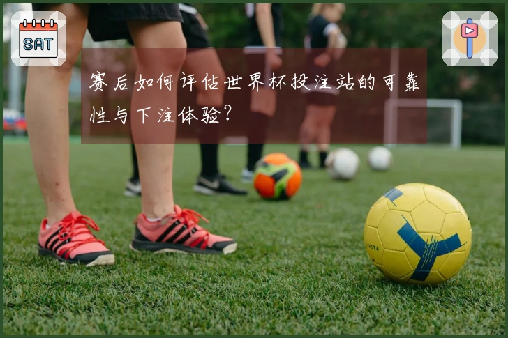 赛后如何评估世界杯投注站的可靠性与下注体验？