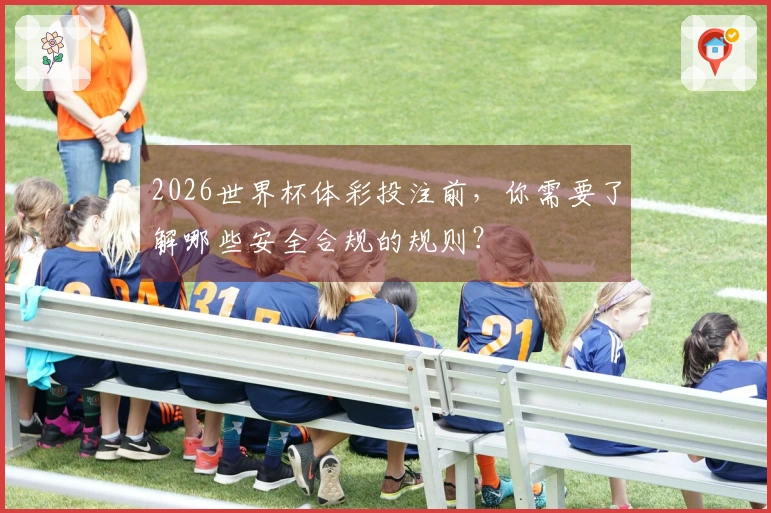 2026世界杯体彩投注前，你需要了解哪些安全合规的规则？